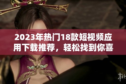 2023年熱門18款短視頻應(yīng)用下載推薦，輕松找到你喜歡的精彩內(nèi)容
