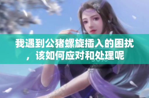 我遇到公豬螺旋插入的困擾，該如何應(yīng)對和處理呢