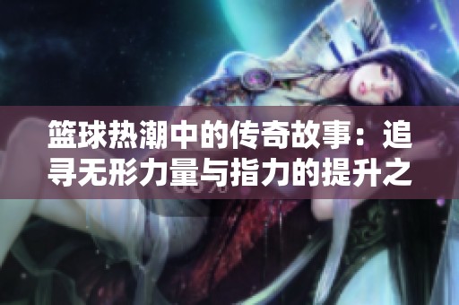 籃球熱潮中的傳奇故事：追尋無形力量與指力的提升之路