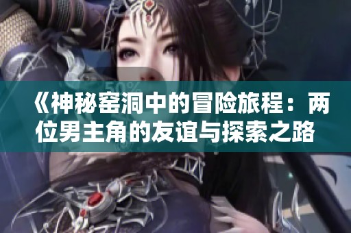 《神秘窯洞中的冒險(xiǎn)旅程：兩位男主角的友誼與探索之路》