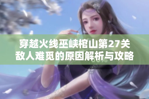 穿越火線巫峽棺山第27關(guān)敵人難覓的原因解析與攻略分享