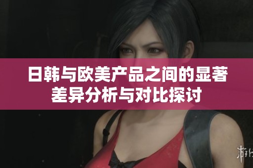 日韓與歐美產品之間的顯著差異分析與對比探討