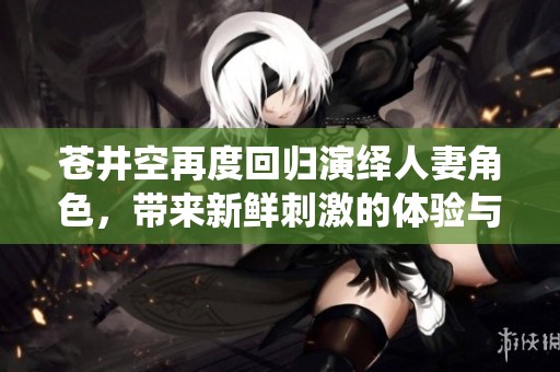 蒼井空再度回歸演繹人妻角色，帶來新鮮刺激的體驗與感受