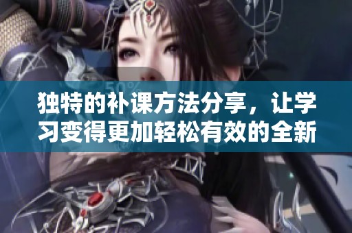 獨特的補課方法分享，讓學習變得更加輕松有效的全新體驗
