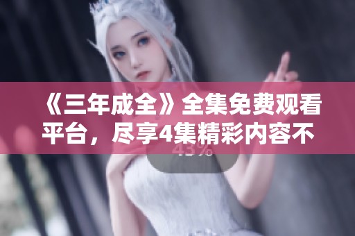 《三年成全》全集免費觀看平臺，盡享4集精彩內(nèi)容不容錯過