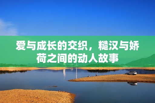 愛(ài)與成長(zhǎng)的交織,糙漢與嬌荷之間的動(dòng)人故事 愛(ài)與成長(zhǎng)的交織,糙漢與嬌荷之間的動(dòng)人故事