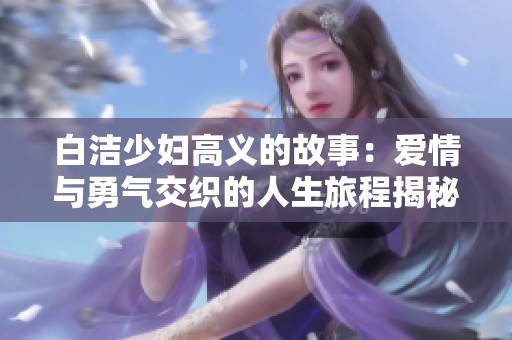 白潔少婦高義的故事：愛情與勇氣交織的人生旅程揭秘
