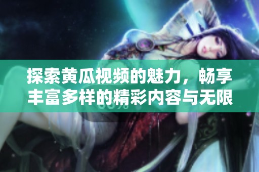 探索黃瓜視頻的魅力，暢享豐富多樣的精彩內(nèi)容與無限樂趣