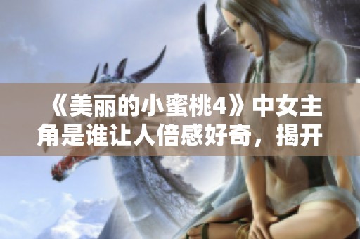 《美麗的小蜜桃4》中女主角是誰讓人倍感好奇，揭開她的故事真相