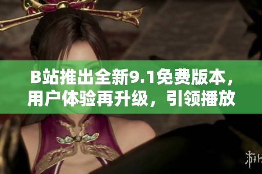 B站推出全新9.1免費版本，用戶體驗再升級，引領播放新潮流