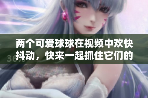 兩個可愛球球在視頻中歡快抖動，快來一起抓住它們的快樂吧！