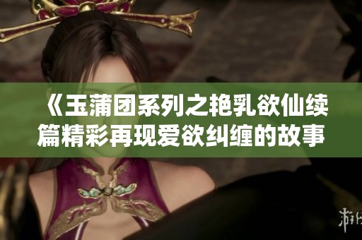 《玉蒲團系列之艷乳欲仙續(xù)篇精彩再現(xiàn)愛欲糾纏的故事》