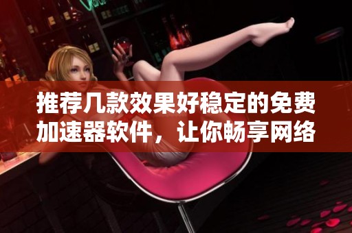 推薦幾款效果好穩(wěn)定的免費加速器軟件，讓你暢享網(wǎng)絡體驗