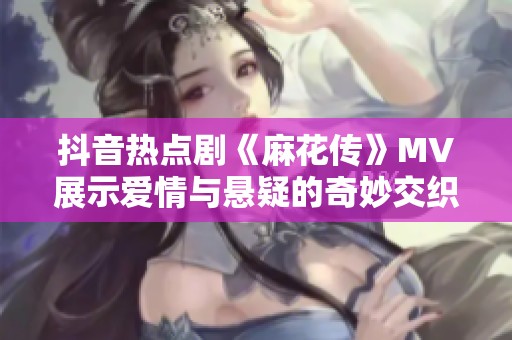 抖音熱點(diǎn)劇《麻花傳》MV展示愛(ài)情與懸疑的奇妙交織與星空美景