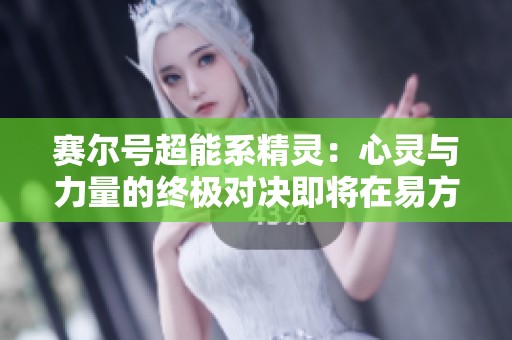 賽爾號(hào)超能系精靈：心靈與力量的終極對(duì)決即將在易方得手游中展開