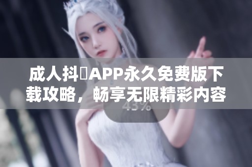 成人抖抈APP永久免費版下載攻略，暢享無限精彩內(nèi)容解析