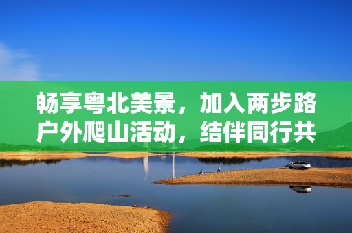 暢享粵北美景，加入兩步路戶外爬山活動(dòng)，結(jié)伴同行共探自然之美