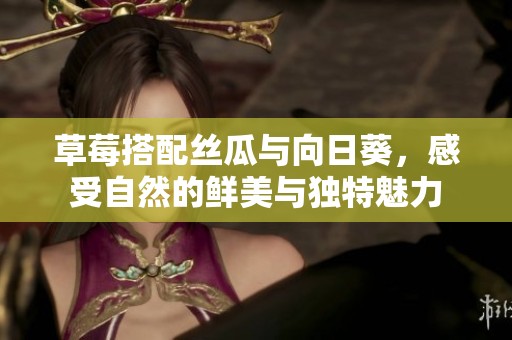 草莓搭配絲瓜與向日葵，感受自然的鮮美與獨特魅力