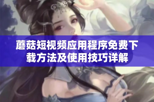 蘑菇短視頻應(yīng)用程序免費(fèi)下載方法及使用技巧詳解