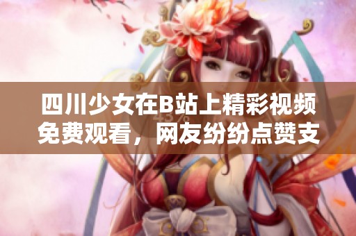 四川少女在B站上精彩視頻免費(fèi)觀看，網(wǎng)友紛紛點(diǎn)贊支持