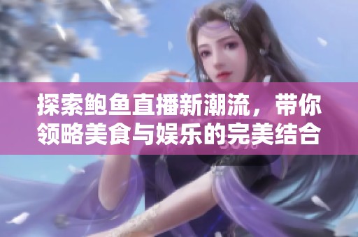 探索鮑魚直播新潮流，帶你領(lǐng)略美食與娛樂的完美結(jié)合