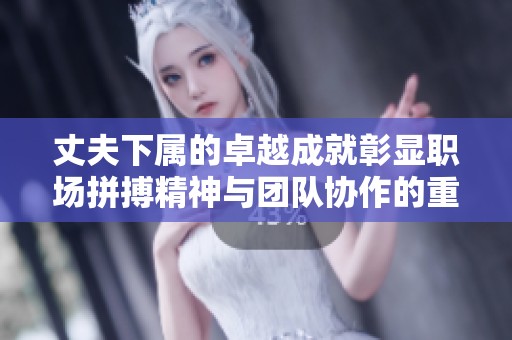 丈夫下屬的卓越成就彰顯職場拼搏精神與團隊協(xié)作的重要性