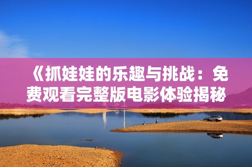 《抓娃娃的樂趣與挑戰(zhàn)：免費(fèi)觀看完整版電影體驗(yàn)揭秘》