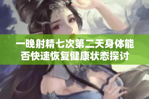 一晚射精七次第二天身體能否快速恢復(fù)健康狀態(tài)探討