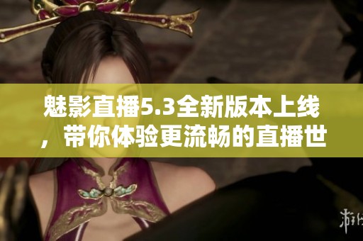 魅影直播5.3全新版本上線，帶你體驗更流暢的直播世界