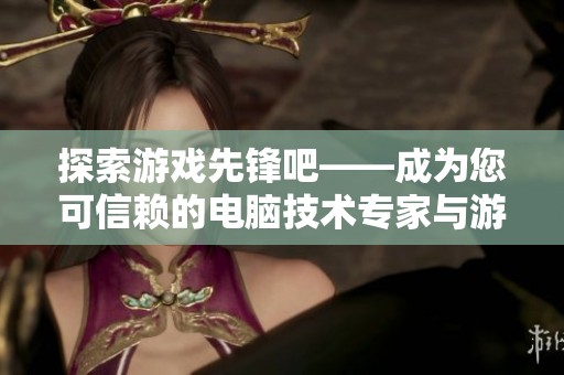 探索游戲先鋒吧——成為您可信賴的電腦技術(shù)專家與游戲攻略平臺(tái)