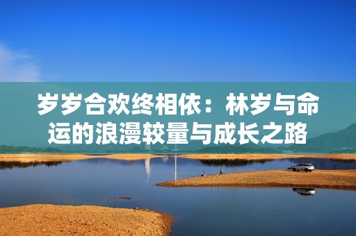歲歲合歡終相依：林歲與命運(yùn)的浪漫較量與成長(zhǎng)之路