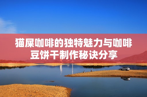 貓屎咖啡的獨特魅力與咖啡豆餅干制作秘訣分享