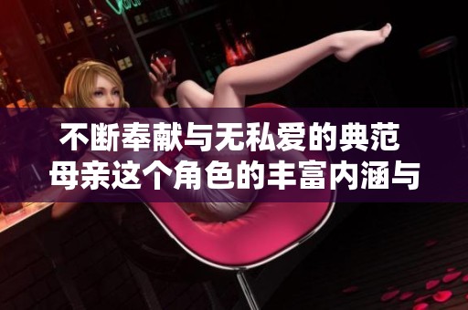 不斷奉獻與無私愛的典范 母親這個角色的豐富內涵與深刻意義