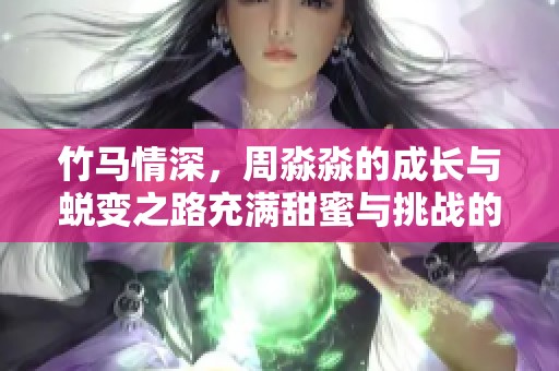 竹馬情深，周淼淼的成長(zhǎng)與蛻變之路充滿甜蜜與挑戰(zhàn)的故事
