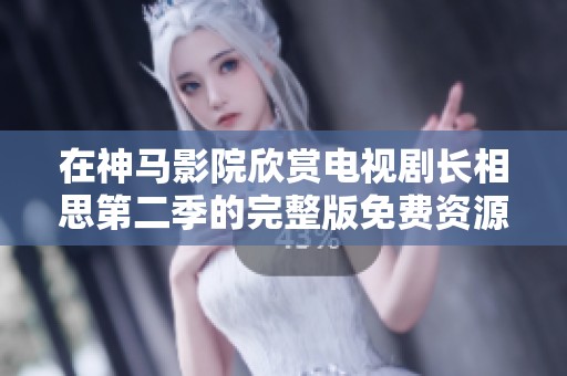 在神馬影院欣賞電視劇長相思第二季的完整版免費資源分享
