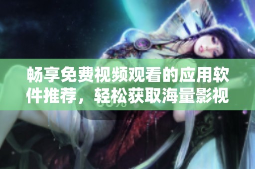暢享免費(fèi)視頻觀看的應(yīng)用軟件推薦，輕松獲取海量影視資源