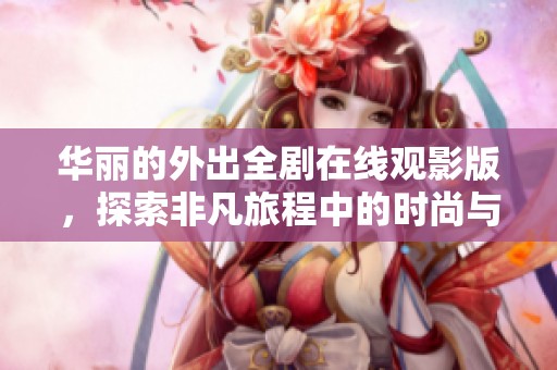 華麗的外出全劇在線觀影版，探索非凡旅程中的時(shí)尚與魅力