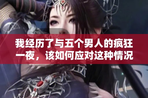 我經(jīng)歷了與五個男人的瘋狂一夜，該如何應對這種情況和情感困擾呢