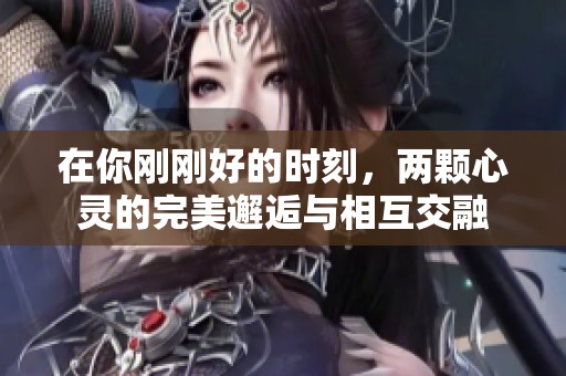 在你剛剛好的時刻，兩顆心靈的完美邂逅與相互交融