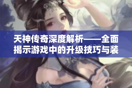 天神傳奇深度解析——全面揭示游戲中的升級(jí)技巧與裝備獲取策略