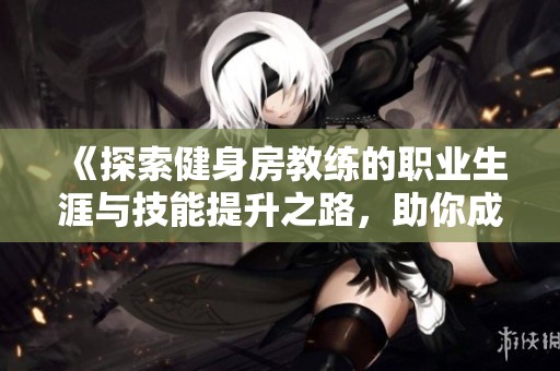 《探索健身房教練的職業(yè)生涯與技能提升之路，助你成為健身達(dá)人》