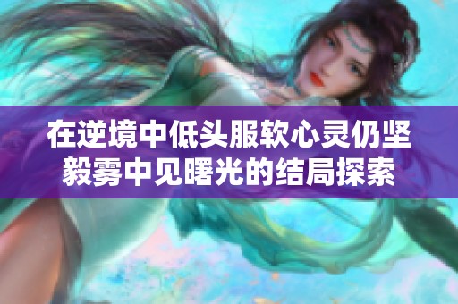 在逆境中低頭服軟心靈仍堅毅霧中見曙光的結(jié)局探索