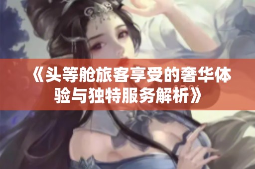 《頭等艙旅客享受的奢華體驗(yàn)與獨(dú)特服務(wù)解析》