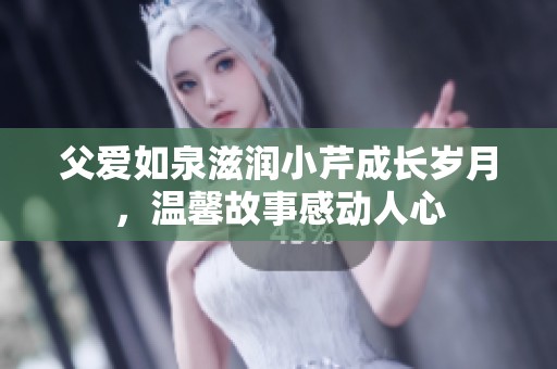 父愛(ài)如泉滋潤(rùn)小芹成長(zhǎng)歲月，溫馨故事感動(dòng)人心