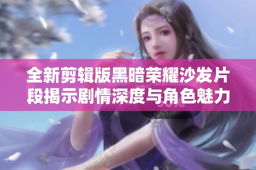 全新剪輯版黑暗榮耀沙發(fā)片段揭示劇情深度與角色魅力
