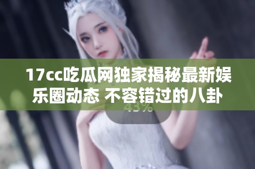 17cc吃瓜網(wǎng)獨家揭秘最新娛樂圈動態(tài) 不容錯過的八卦資訊一網(wǎng)打盡