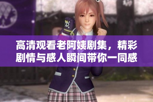 高清觀看老阿姨劇集，精彩劇情與感人瞬間帶你一同感受人生百態(tài)