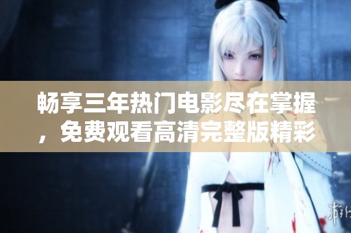暢享三年熱門電影盡在掌握，免費觀看高清完整版精彩瞬間