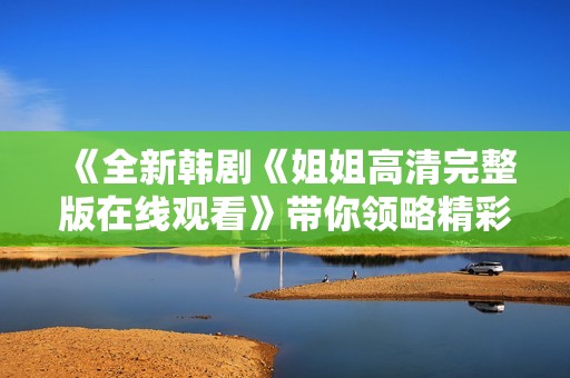 《全新韓劇《姐姐高清完整版在線觀看》帶你領(lǐng)略精彩劇情與動人時刻》