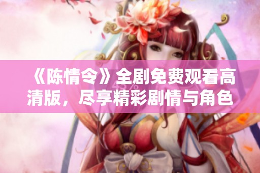 《陳情令》全劇免費觀看高清版，盡享精彩劇情與角色魅力！